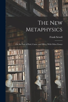 The New Metaphysics: Or, the Law of End, Cause, and Effect, With Other Essays by Sewall, Frank