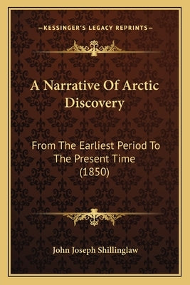 A Narrative Of Arctic Discovery: From The Earliest Period To The Present Time (1850) by Shillinglaw, John Joseph