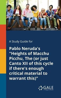 A Study Guide for Pablo Neruda's Heights of Macchu Picchu, The (or Just Canto XII of This Cycle If There's Enough Critical Material to Warrant This) by Gale, Cengage Learning