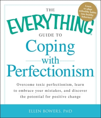 The Everything Guide to Coping with Perfectionism: Overcome Toxic Perfectionism, Learn to Embrace Your Mistakes, and Discover the Potential for Positi by Bowers, Ellen