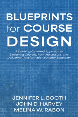Blueprints for Course Design: A Learning-Centered Approach to Designing Courses, Planning Lessons, and Delivering Transformational Higher Education by Booth, Jennifer L.