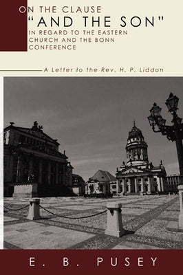 On the Clause "And the Son," in regard to the Eastern Church and the Bonn Conference by Pusey, E. B.