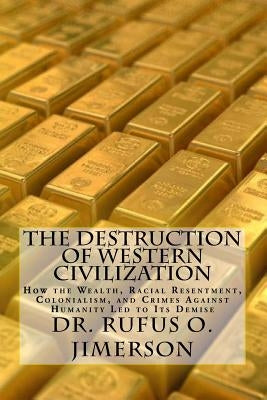 The Destruction of Western Civilization: How the Wealth, Racial Resentment, Colonialism, and Crimes Against Humanity Led to Its Demise by Jimerson, Rufus O.