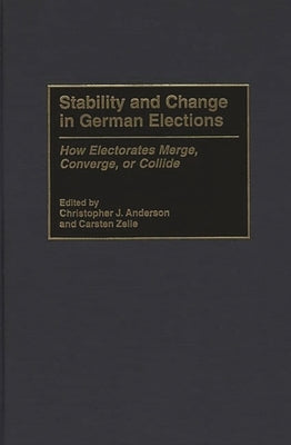 Stability and Change in German Elections: How Electorates Merge, Converge, or Collide by Anderson, Christopher J.