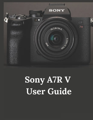 Sony A7R V User Guide: A Practical Guide to Photography and Videography with the A7R V by Fortnite, Zoey
