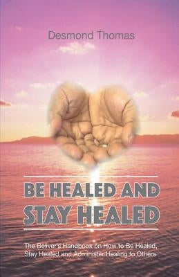Be Healed and Stay Healed by Thomas, Desmond A.