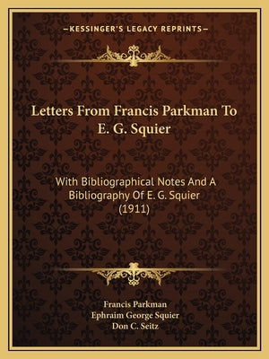 Letters from Francis Parkman to E. G. Squier: With Bibliographical Notes and a Bibliography of E. G. Squier (1911) by Parkman, Francis, Jr.