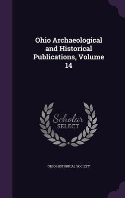Ohio Archaeological and Historical Publications, Volume 14 by Ohio Historical Society