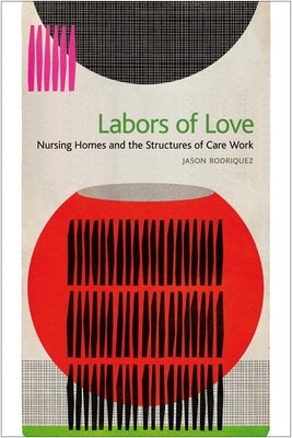Labors of Love: Nursing Homes and the Structures of Care Work by Rodriquez, Jason