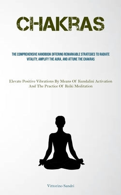 Chakras: The Comprehensive Handbook Offering Remarkable Strategies To Radiate Vitality, Amplify The Aura, And Attune The Chakra by Sandri, Vittorino