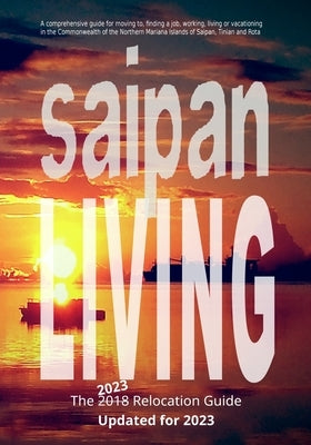 Saipan Living! The 2018 Relocation Guide: A comprehensive guide for moving to, finding a job, working, living, retiring or simply vacationing in the N by Goodridge, Walt F. J.