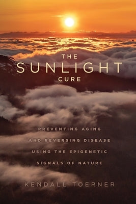 The Sunlight Cure: Preventing Aging and Reversing Disease Using the Epigenetic Signals of Nature by Toerner