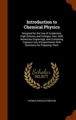 Introduction to Chemical Physics: Designed for the Use of Academies, High Schools, and Colleges. Illus. With Numerous Engravings, and Containing Copio by Pynchon, Thomas Ruggles