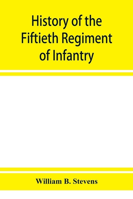 History of the Fiftieth Regiment of Infantry, Massachusetts Volunteer Militia, in the late war of the rebellion by B. Stevens, William