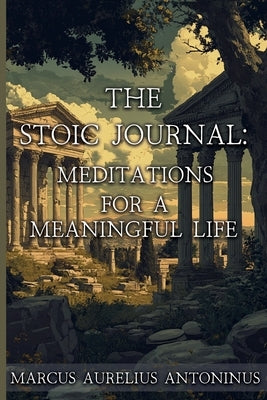 The Stoic Journal: Meditations for a Meaningful Life by Antoninus, Marcus Aurelius