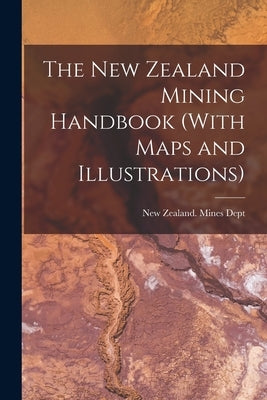 The New Zealand Mining Handbook (With Maps and Illustrations) by New Zealand Mines Dept