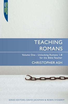 Teaching Romans: Volume 1: Unlocking Romans 1-8 for the Bible Teacher by Ash, Christopher