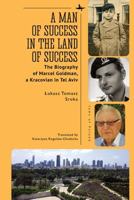 A Man of Success in the Land of Success: The Biography of Marcel Goldman, a Kracovian in Tel Aviv by Tomasz Sroka, Lukasz