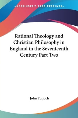 Rational Theology and Christian Philosophy in England in the Seventeenth Century Part Two by Tulloch, John