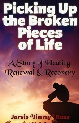 Picking Up the Broken Pieces of Life: A Story of Healing, Renewal & Recovery by Ross, Jarvis Jimmy