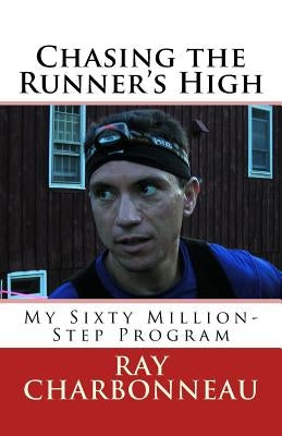 Chasing the Runner's High: My Sixty Million-Step Program by Charbonneau, Ray
