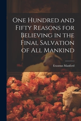 One Hundred and Fifty Reasons for Believing in the Final Salvation of All Mankind by Manford, Erasmus