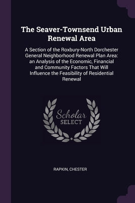 The Seaver-Townsend Urban Renewal Area: A Section of the Roxbury-North Dorchester General Neighborhood Renewal Plan Area: an Analysis of the Economic, by Rapkin, Chester