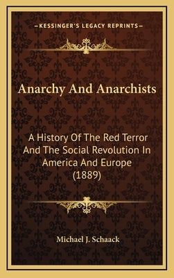 Anarchy And Anarchists: A History Of The Red Terror And The Social Revolution In America And Europe (1889) by Schaack, Michael J.