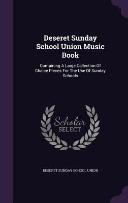 Deseret Sunday School Union Music Book: Containing a Large Collection of Choice Pieces for the Use of Sunday Schools by Deseret Sunday School Union