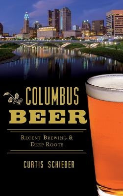 Columbus Beer: Recent Brewing and Deep Roots by Schieber, Curtis