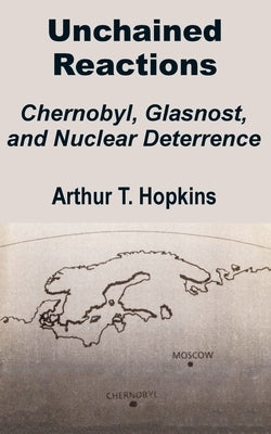 Unchained Reactions: Chernobyl, Glasnost, and Nuclear Deterrence by Hopkins, Arthur T.