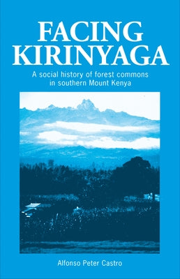Facing Kirinyaga: A Social History of Forest Commons in Southern Mount Kenya by Castro, A. Peter