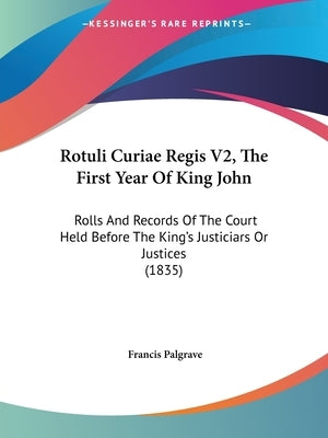 Rotuli Curiae Regis V2, The First Year Of King John: Rolls And Records Of The Court Held Before The King's Justiciars Or Justices (1835) by Palgrave, Francis