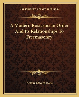 A Modern Rosicrucian Order And Its Relationships To Freemasonry by Waite, Arthur Edward