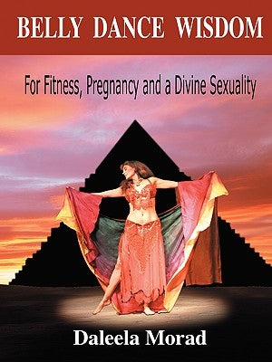 Belly Dance Wisdom: For Fitness, Pregnancy and a Divine Sexuality by Morad, Daleela