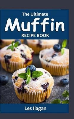 The Ultimate Muffin Recipe Book: Delightful Muffin Recipes for Beginners by Ilagan, Les