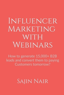 Influencer Marketing with Webinars: How to generate 15,000+ B2B leads and convert them to paying Customers tomorrow? by Nair, Sajin
