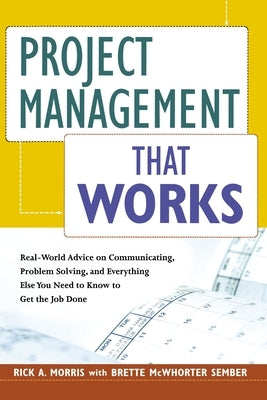 Project Management That Works: Real-World Advice on Communicating, Problem-Solving, and Everything Else You Need to Know to Get the Job Done by Morris, Rick a.