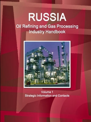 Russia Oil Refining and Gas Processing Industry Handbook Volume 1 Strategic Information and Contacts by Ibp, Inc
