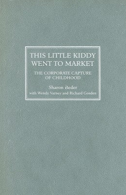 This Little Kiddy Went To Market: The Corporate Capture Of Childhood by Beder, Sharon