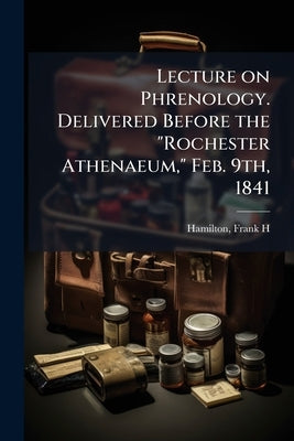 Lecture on Phrenology. Delivered Before the "Rochester Athenaeum," Feb. 9th, 1841 by H, Hamilton Frank