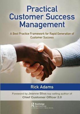 Practical Customer Success Management: A Best Practice Framework for Rapid Generation of Customer Success by Adams, Rick