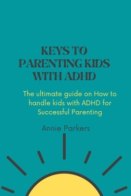 Keys to Parenting Kids with ADHD: The ultimate guide on How to handle kids with ADHD by Parkers, Annie