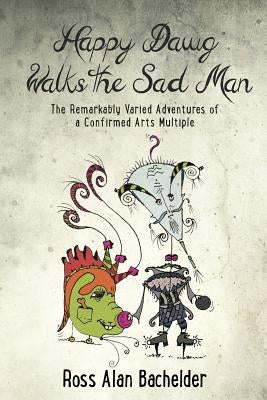 Happy Dawg Walks the Sad Man: The Remarkably Varied Adventures of a Confirmed Arts Multiple by Bachelder, Ross Alan
