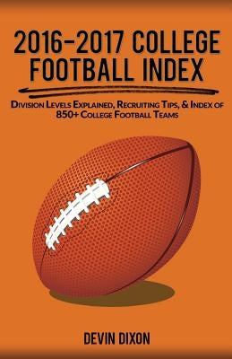 2016-2017 College Football Index: Division Levels Explained, Recruiting Tips, & Index of 850+ College Football Teams by Dixon, Devin