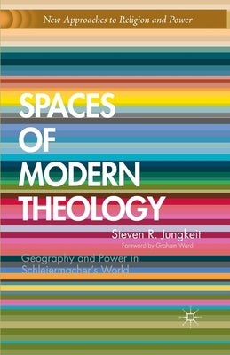 Spaces of Modern Theology: Geography and Power in Schleiermacher's World by Jungkeit, S.