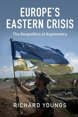 Europe's Eastern Crisis: The Geopolitics of Asymmetry by Youngs, Richard