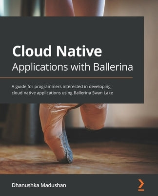 Cloud Native Applications with Ballerina: A guide for programmers interested in developing cloud native applications using Ballerina Swan Lake by Madushan, Dhanushka
