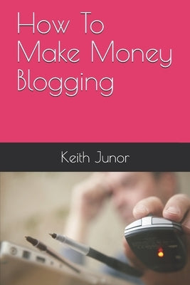 How To Make Money Blogging: Blog Income System-Create a blog and massive income with this powerful blogging system by Junor, Keith
