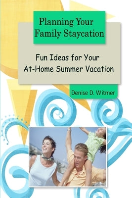 Planning Your Family Staycation: Fun Ideas for Your At-Home Summer Vacation by Witmer, Denise D.